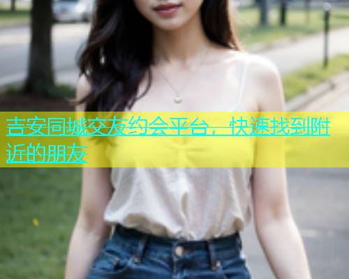 吉安同城交友约会平台，快速找到附近的朋友  第1张