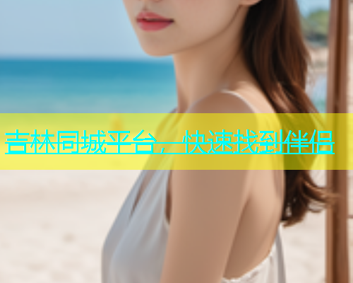 吉林同城平台，快速找到伴侣  第1张