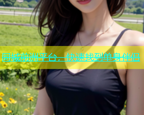 同城前洲平台，快速找到单身伴侣  第1张
