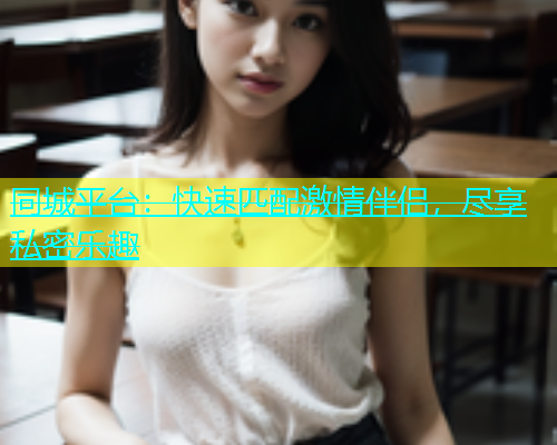 同城平台：快速匹配激情伴侣，尽享私密乐趣  第1张