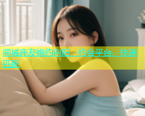 同城床友炮约向阳，约会平台，快速匹配  第1张
