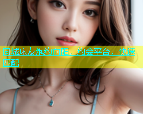 同城床友炮约向阳，约会平台，快速匹配  第1张