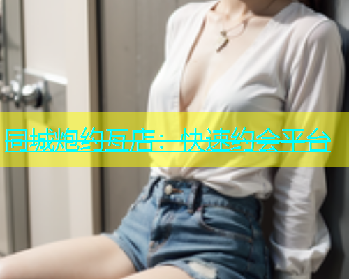 同城炮约亙店：快速约会平台  第1张