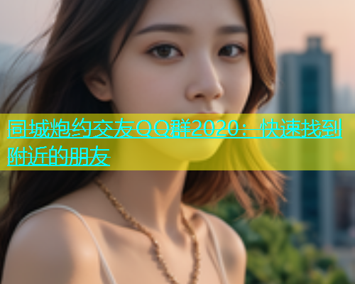 同城炮约交友QQ群2020：快速找到附近的朋友  第1张