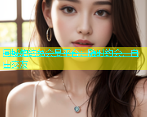 同城炮约免会员平台：随时约会，自由交友  第1张