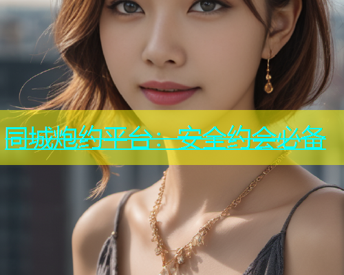 同城炮约平台：安全约会必备  第1张