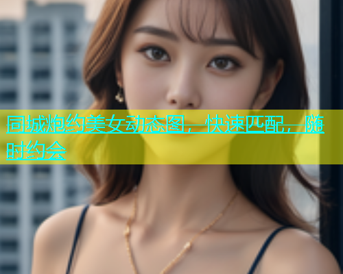 同城炮约美女动态图，快速匹配，随时约会  第1张