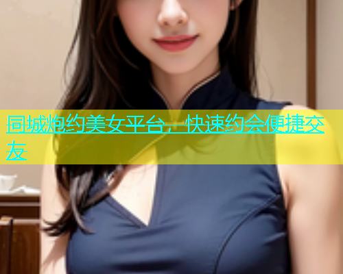 同城炮约美女平台，快速约会便捷交友  第1张