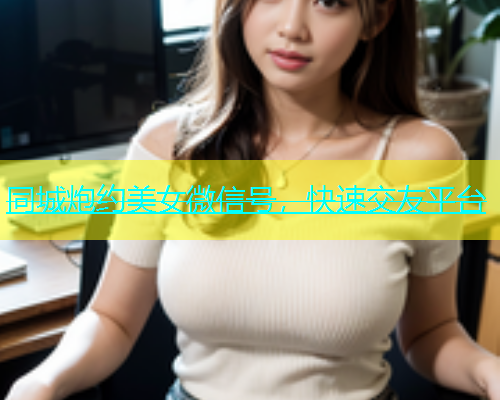 同城炮约美女微信号，快速交友平台  第2张