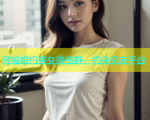 同城炮约美女微信群，约会交友平台  第1张