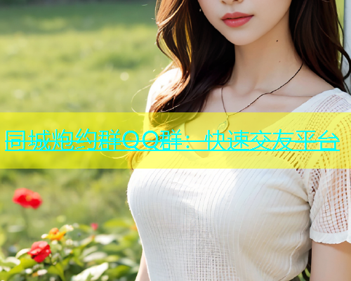 同城炮约群QQ群：快速交友平台  第1张