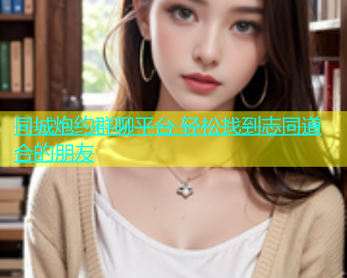 同城炮约群聊平台 轻松找到志同道合的朋友  第1张