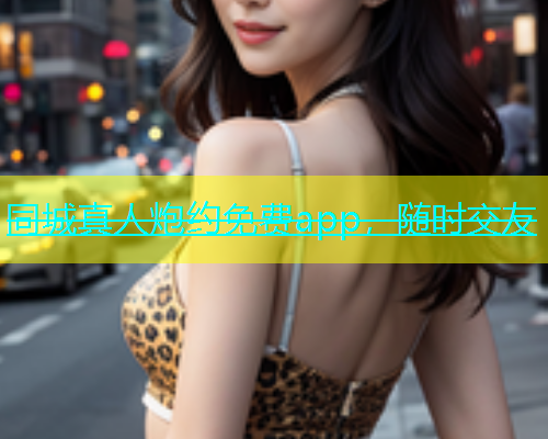同城真人炮约免费app，随时交友  第2张