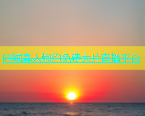 同城真人炮约免费大片直播平台  第2张