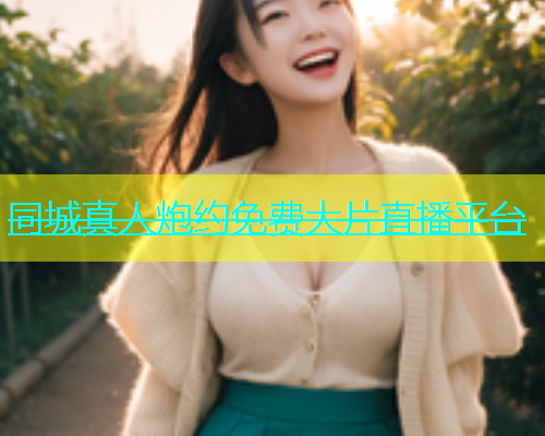 同城真人炮约免费大片直播平台  第1张