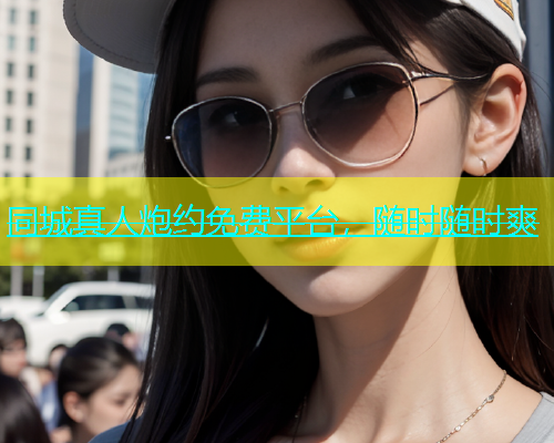 同城真人炮约免费平台，随时随时爽  第1张