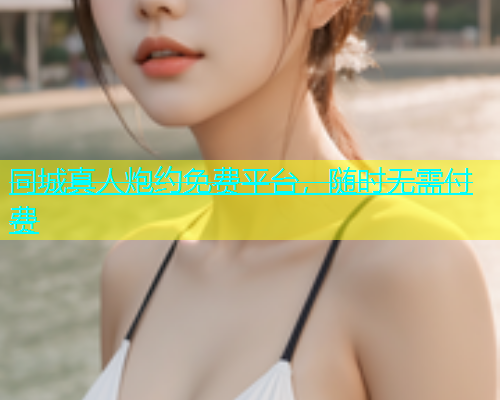 同城真人炮约免费平台，随时无需付费  第1张