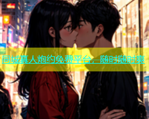 同城真人炮约免费平台，随时随时爽  第1张