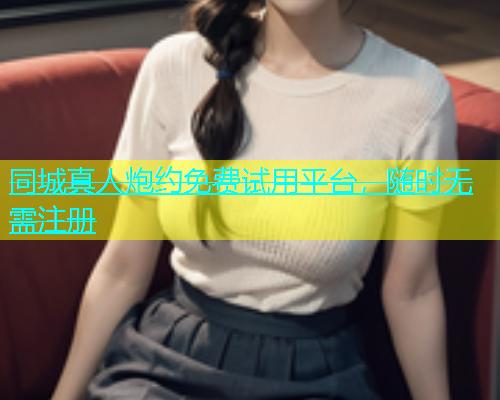 同城真人炮约免费试用平台，随时无需注册  第1张