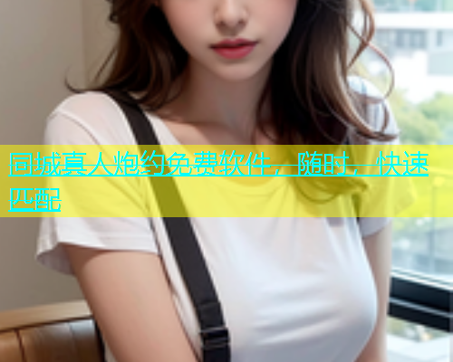 同城真人炮约免费软件，随时，快速匹配  第2张