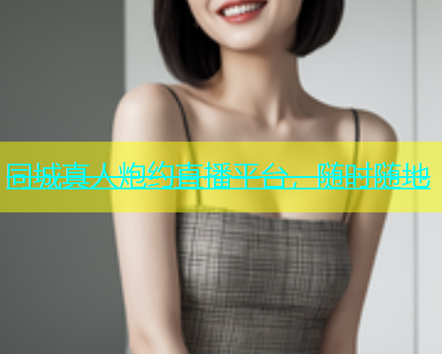 同城真人炮约直播平台，随时随地  第1张