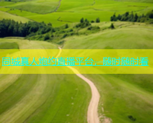 同城真人炮约直播平台，随时随时看  第1张