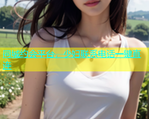 同城约会平台，少妇联系电话一键直连  第1张