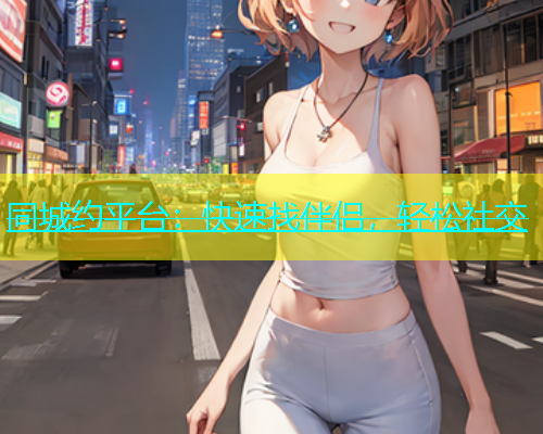 同城约平台：快速找伴侣，轻松社交  第1张