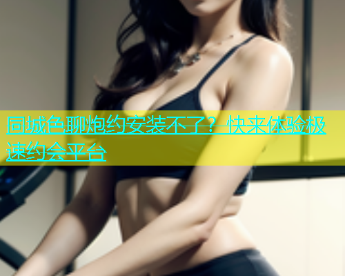同城色聊炮约安装不了？快来体验极速约会平台  第1张