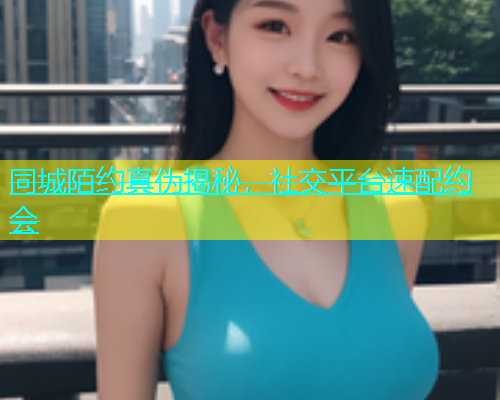 同城陌约真伪揭秘，社交平台速配约会  第1张