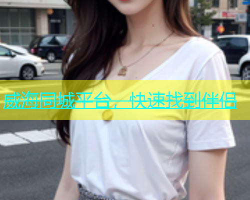 威海同城平台，快速找到伴侣  第1张