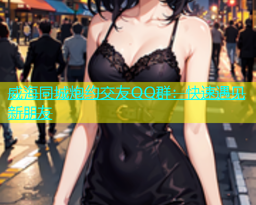 威海同城炮约交友QQ群：快速遇见新朋友  第1张
