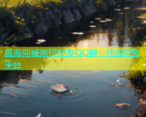 威海同城炮约交友QQ群：快速交友平台  第1张