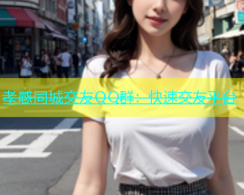 孝感同城交友QQ群：快速交友平台  第2张