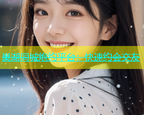 巢湖同城炮约平台：快速约会交友  第1张