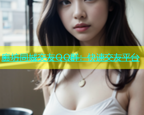 廊坊同城交友QQ群：快速交友平台  第1张
