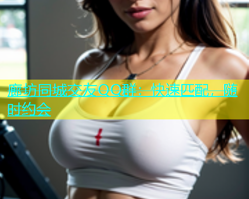 廊坊同城交友QQ群：快速匹配，随时约会  第1张