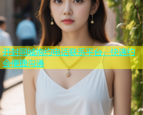 开封同城炮约电话联系平台，快速约会便捷沟通  第1张