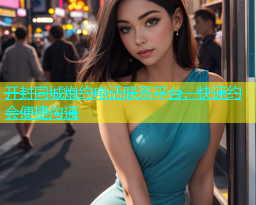开封同城炮约电话联系平台，快速约会便捷沟通  第2张