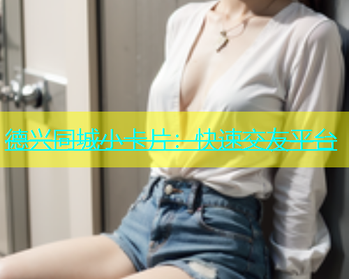 德兴同城小卡片：快速交友平台  第1张