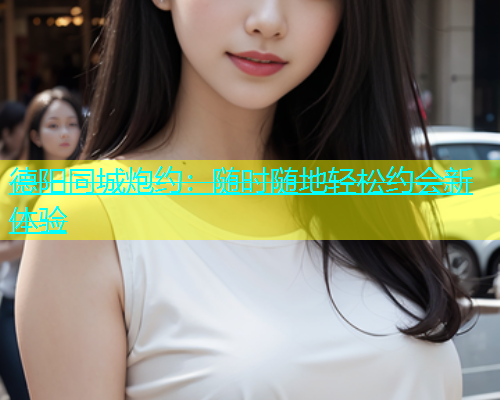 德阳同城炮约：随时随地轻松约会新体验  第1张