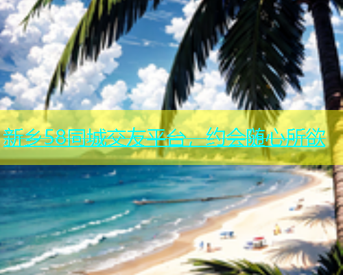 新乡58同城交友平台，约会随心所欲  第2张