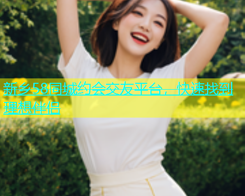 新乡58同城约会交友平台，快速找到理想伴侣  第1张