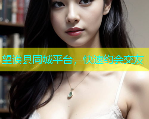 望谟县同城平台，快速约会交友  第2张