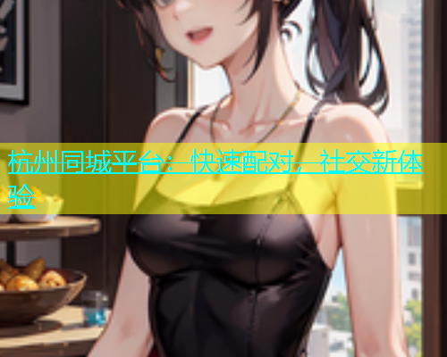 杭州同城平台：快速配对，社交新体验  第1张