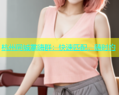 杭州同城掌嗨群：快速匹配，随时约  第1张