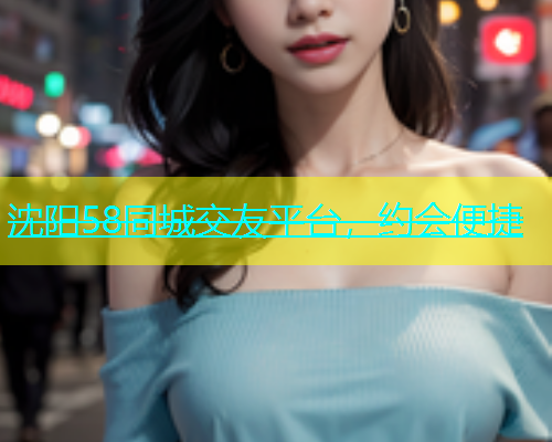 沈阳58同城交友平台，约会便捷  第2张
