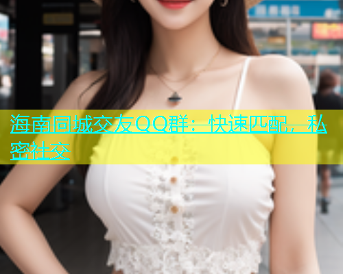海南同城交友QQ群：快速匹配，私密社交  第1张