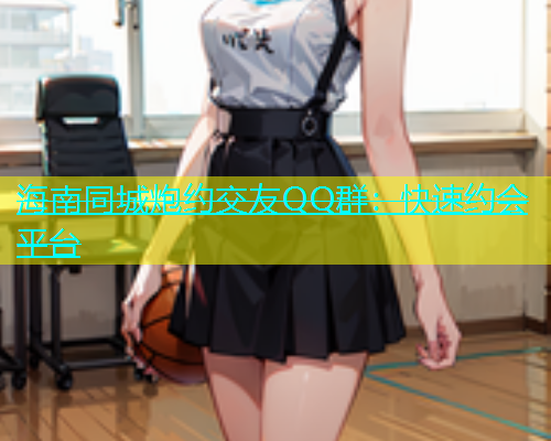 海南同城炮约交友QQ群：快速约会平台  第1张