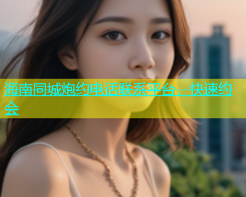 海南同城炮约电话联系平台，快速约会  第1张